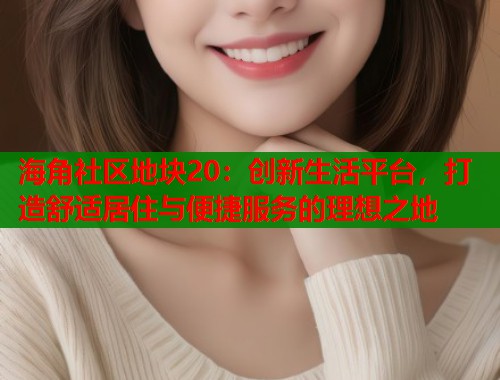 海角社区地块20：创新生活平台，打造舒适居住与便捷服务的理想之地  第1张