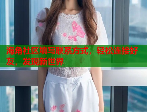 海角社区填写联系方式，轻松连接好友，发现新世界  第1张