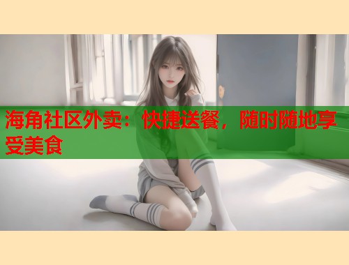 海角社区外卖：快捷送餐，随时随地享受美食  第2张
