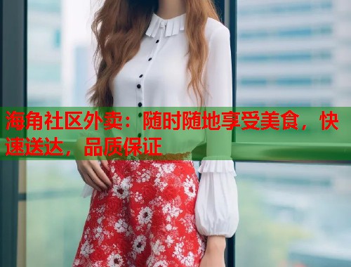 海角社区外卖：随时随地享受美食，快速送达，品质保证  第1张