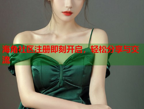 海角社区注册即刻开启，轻松分享与交流  第1张