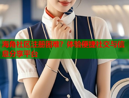 海角社区注册困难？体验便捷社交与信息分享平台  第1张