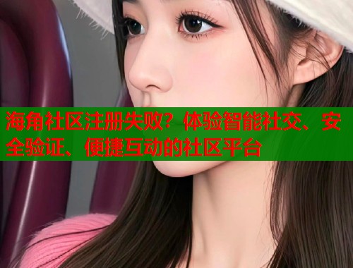 海角社区注册失败？体验智能社交、安全验证、便捷互动的社区平台  第1张