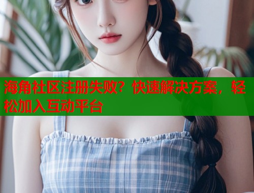 海角社区注册失败？快速解决方案，轻松加入互动平台  第1张