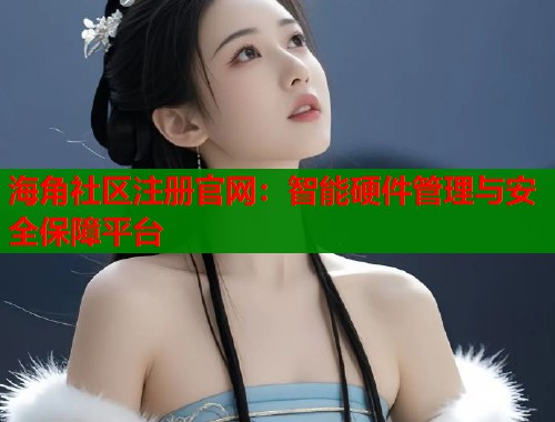海角社区注册官网：智能硬件管理与安全保障平台  第1张