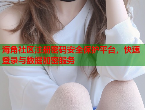 海角社区注册密码安全保护平台，快速登录与数据加密服务  第1张