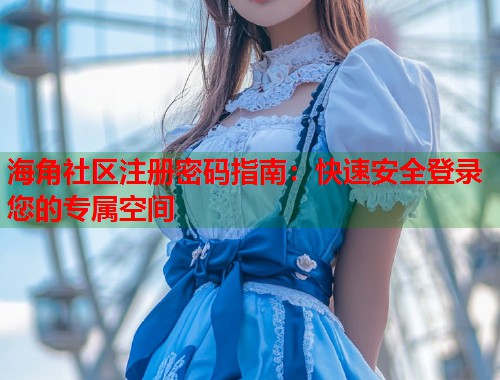 海角社区注册密码指南：快速安全登录您的专属空间  第2张