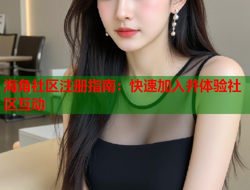 海角社区注册指南：快速加入并体验社区互动  第1张