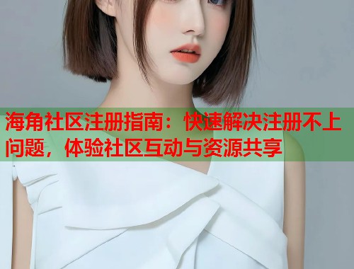 海角社区注册指南：快速解决注册不上问题，体验社区互动与资源共享  第2张