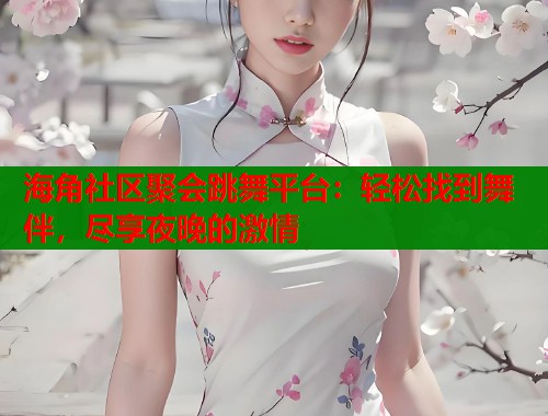 海角社区聚会跳舞平台：轻松找到舞伴，尽享夜晚的激情  第2张