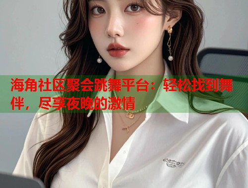 海角社区聚会跳舞平台：轻松找到舞伴，尽享夜晚的激情  第1张
