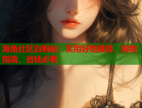 海角社区自购帖：实用好物推荐，购物指南，省钱必看  第1张