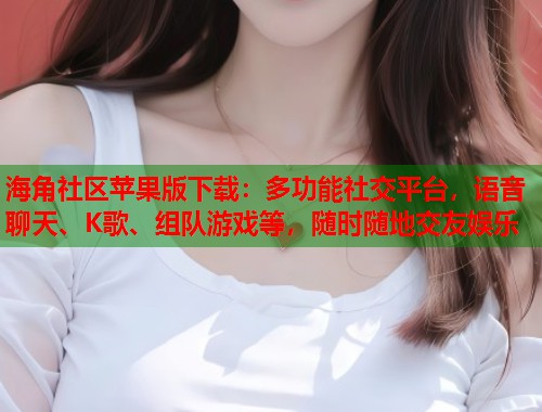 海角社区苹果版下载：多功能社交平台，语音聊天、K歌、组队游戏等，随时随地交友娱乐  第2张