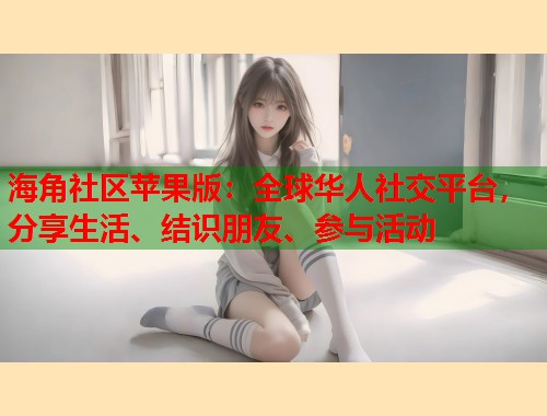 海角社区苹果版：全球华人社交平台，分享生活、结识朋友、参与活动  第1张