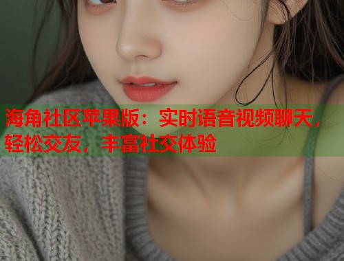 海角社区苹果版：实时语音视频聊天，轻松交友，丰富社交体验  第2张