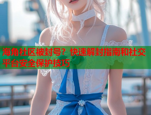 海角社区被封号？快速解封指南和社交平台安全保护技巧  第1张