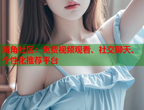 海角社区：免费视频观看、社交聊天、个性化推荐平台  第1张