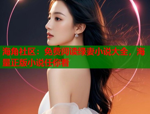 海角社区：免费阅读绿妻小说大全，海量正版小说任你看  第1张