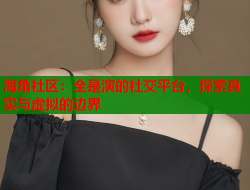 海角社区：全是演的社交平台，探索真实与虚拟的边界  第1张