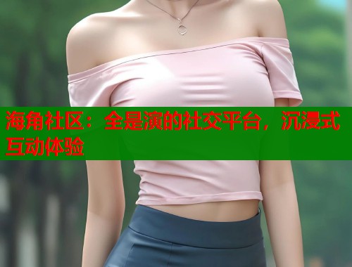 海角社区：全是演的社交平台，沉浸式互动体验  第1张