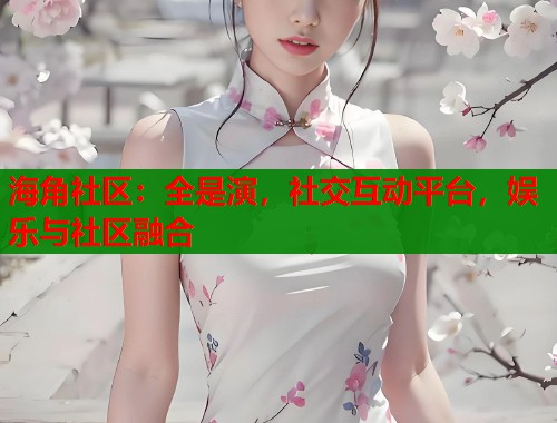 海角社区：全是演，社交互动平台，娱乐与社区融合  第1张