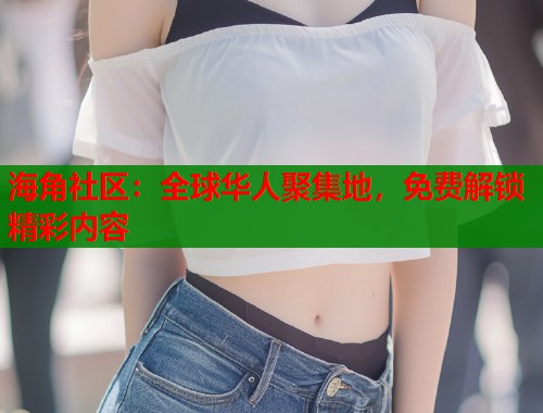 海角社区：全球华人聚集地，免费解锁精彩内容  第1张
