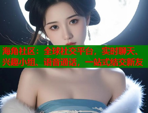 海角社区：全球社交平台，实时聊天、兴趣小组、语音通话，一站式结交新友  第1张