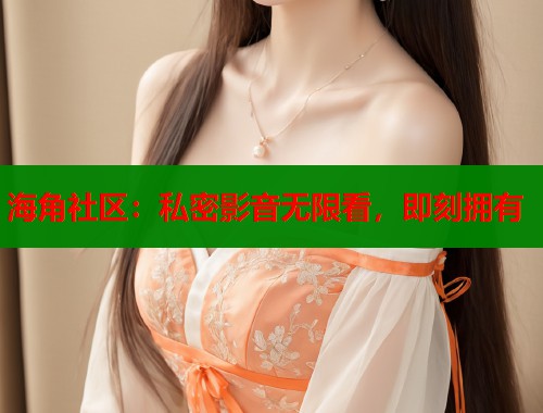 海角社区：私密影音无限看，即刻拥有  第1张