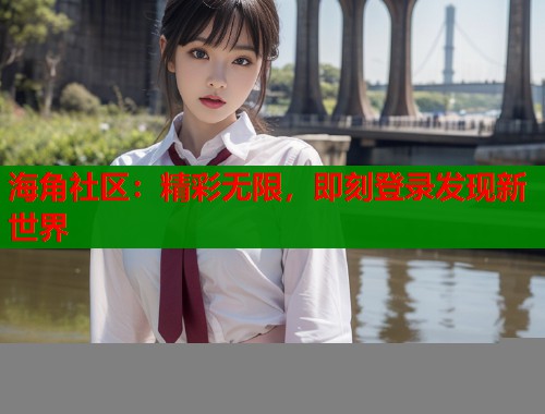 海角社区：精彩无限，即刻登录发现新世界  第1张