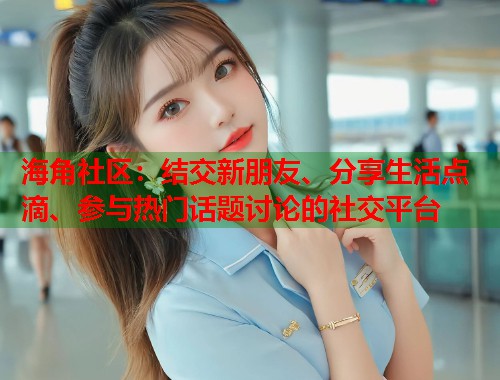 海角社区：结交新朋友、分享生活点滴、参与热门话题讨论的社交平台  第1张