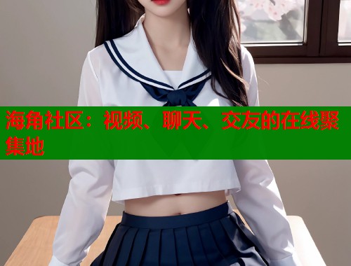 海角社区：视频、聊天、交友的在线聚集地  第1张