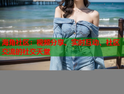 海角社区：视频分享、实时互动、社区交流的社交天堂  第1张