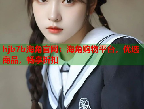 hjb7b海角官网：海角购物平台，优选商品，畅享折扣  第1张