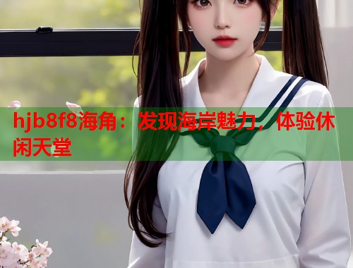 hjb8f8海角：发现海岸魅力，体验休闲天堂  第1张
