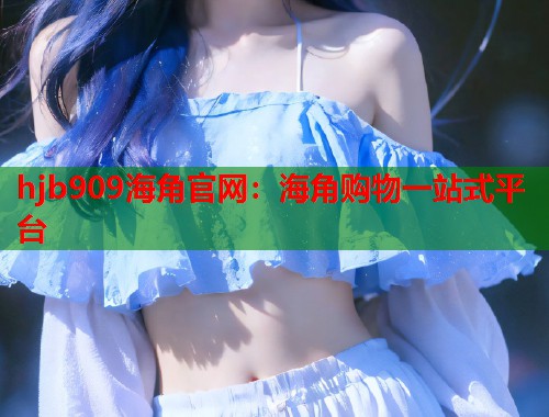 hjb909海角官网：海角购物一站式平台  第1张