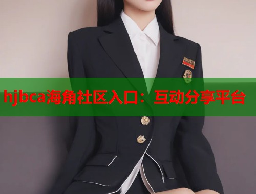 hjbca海角社区入口：互动分享平台  第2张