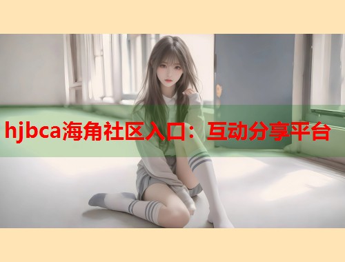 hjbca海角社区入口：互动分享平台  第1张