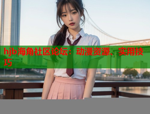 hjb海角社区论坛：动漫资源、实用技巧  第1张