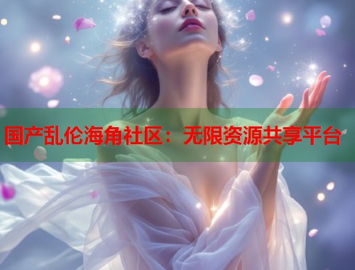 国产乱伦海角社区：无限资源共享平台  第1张