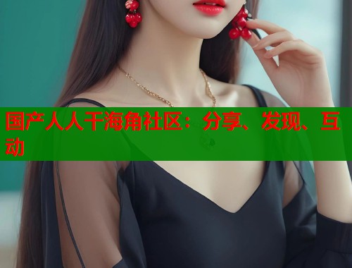 国产人人干海角社区：分享、发现、互动  第1张