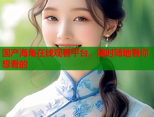 国产海角在线观看平台，随时随地看你想看的  第1张