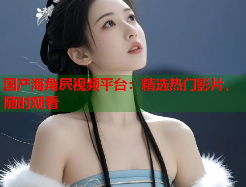 国产海角屄视频平台：精选热门影片，随时观看  第1张