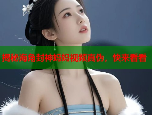 揭秘海角封神妈妈视频真伪，快来看看  第1张