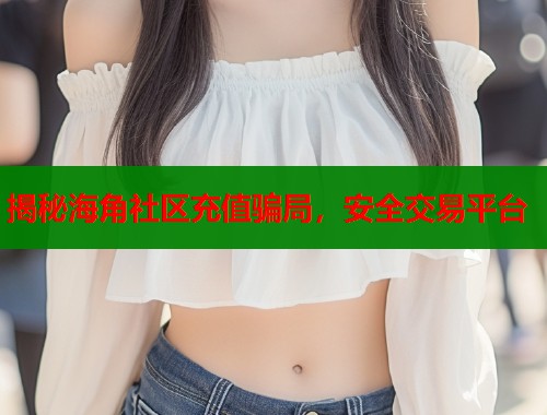 揭秘海角社区充值骗局，安全交易平台  第1张