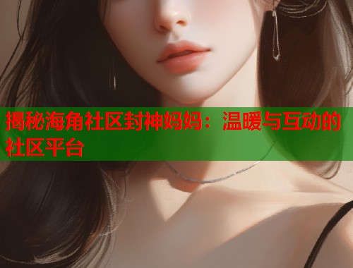 揭秘海角社区封神妈妈：温暖与互动的社区平台  第1张