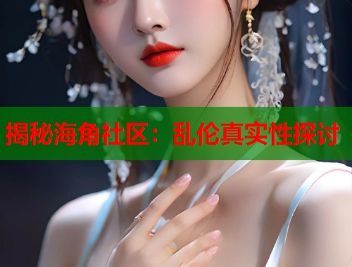 揭秘海角社区：乱伦真实性探讨  第1张