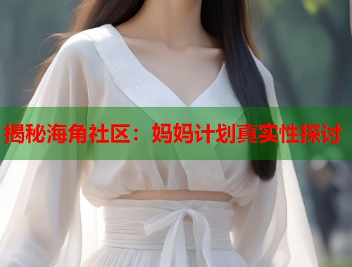 揭秘海角社区：妈妈计划真实性探讨  第1张