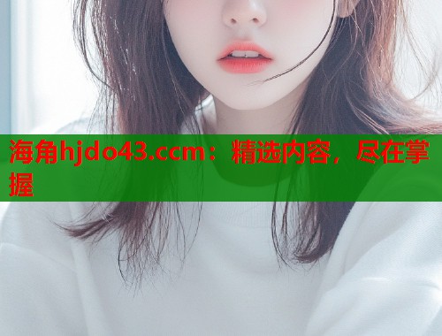 海角hjdo43.ccm：精选内容，尽在掌握  第2张