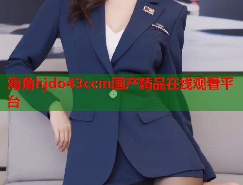 海角hjdo43ccm国产精品在线观看平台  第1张
