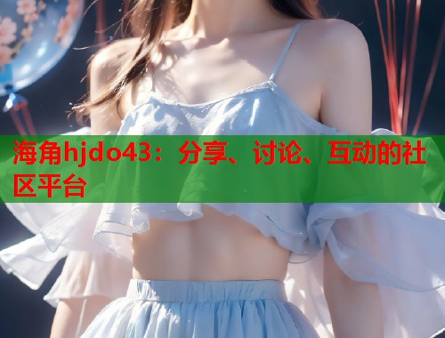 海角hjdo43：分享、讨论、互动的社区平台  第1张